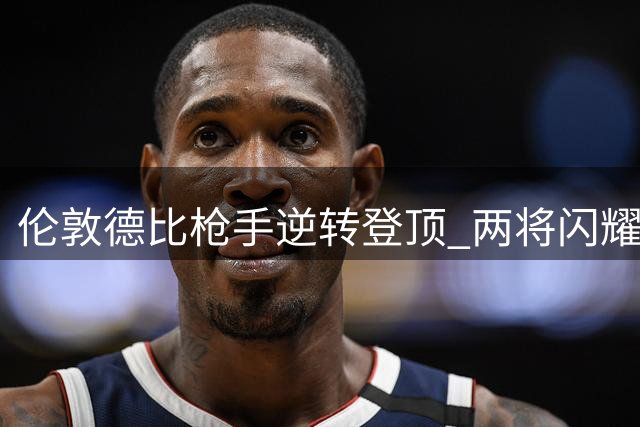 伦敦德比枪手逆转登顶 两将闪耀力克蓝军