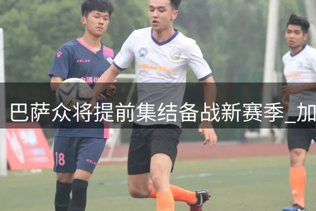 巴萨众将提前集结备战新赛季 加维等核心球员率先归队