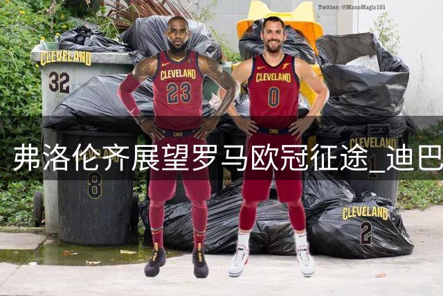 弗洛伦齐展望罗马欧冠征途 迪巴拉成关键先生