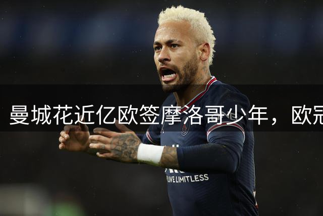 曼城花近亿欧签摩洛哥少年，欧冠击败皇马一鸣惊人，学业也逆天