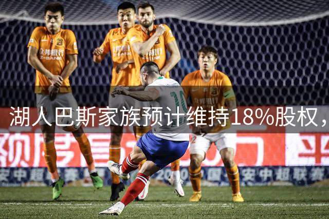 湖人巴斯家族预计维持18%股权，管理层短期维稳