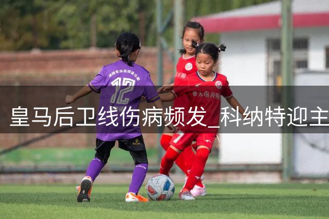 皇马后卫线伤病频发 科纳特迎主力争夺良机