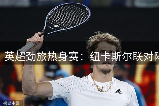 英超劲旅热身赛：纽卡斯尔联对阵埃弗顿精彩上演