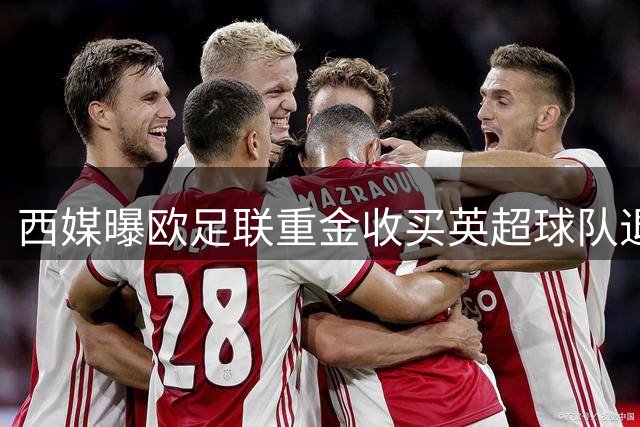 西媒曝欧足联重金收买英超球队退出欧超联赛