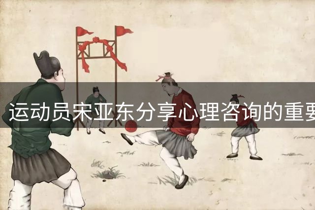 运动员宋亚东分享心理咨询的重要价值