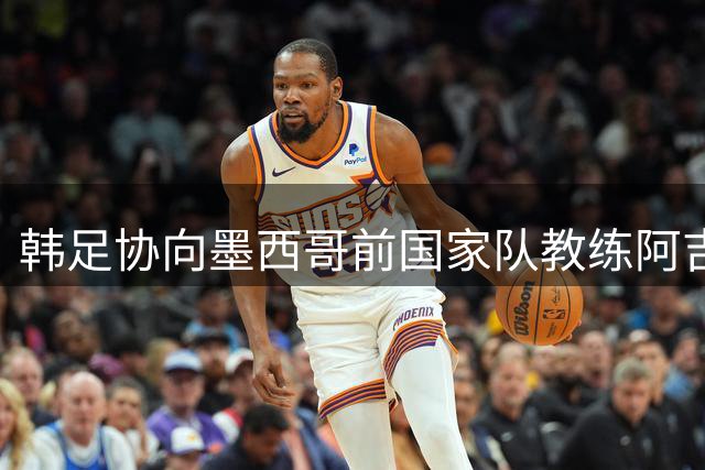 韩足协向墨西哥前国家队教练阿吉雷抛出橄榄枝